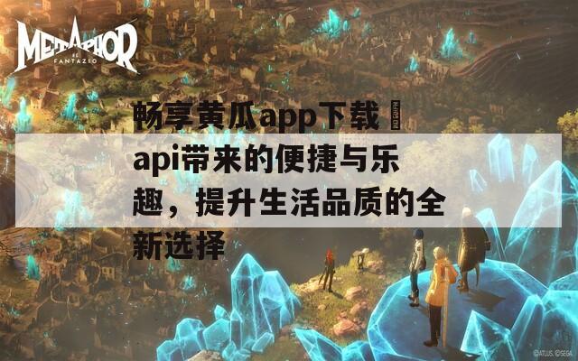 畅享黄瓜app下载汅api带来的便捷与乐趣，提升生活品质的全新选择