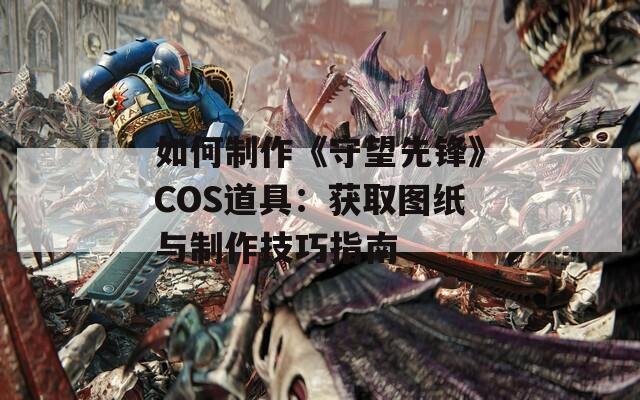 如何制作《守望先锋》COS道具：获取图纸与制作技巧指南