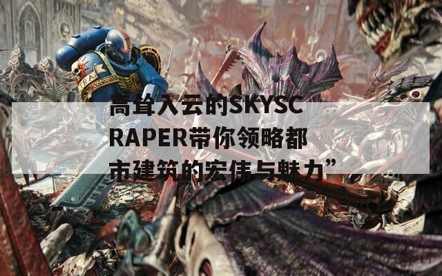 高耸入云的SKYSCRAPER带你领略都市建筑的宏伟与魅力”