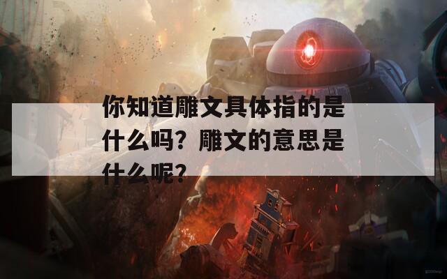 你知道雕文具体指的是什么吗？雕文的意思是什么呢？