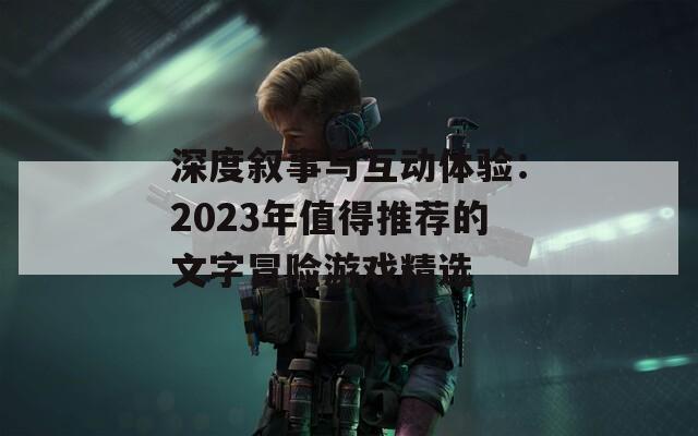 深度叙事与互动体验：2023年值得推荐的文字冒险游戏精选