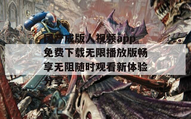 国产成版人视频app免费下载无限播放版畅享无阻随时观看新体验分享