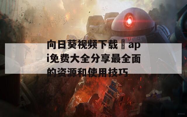 向日葵视频下载汅api免费大全分享最全面的资源和使用技巧