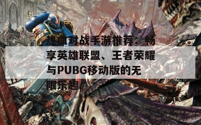 热血对战手游推荐：畅享英雄联盟、王者荣耀与PUBG移动版的无限乐趣