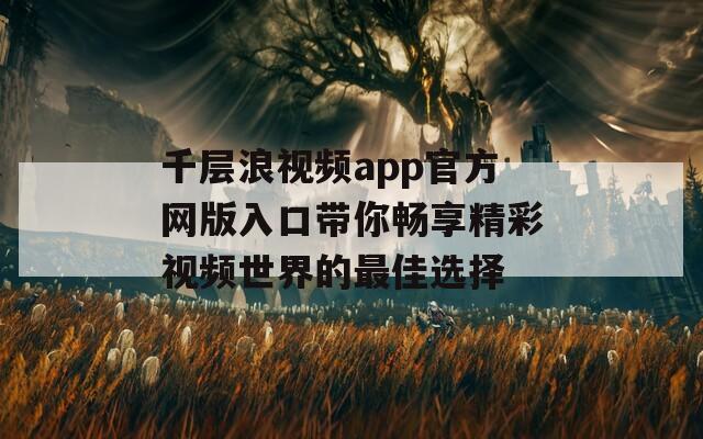 千层浪视频app官方网版入口带你畅享精彩视频世界的最佳选择