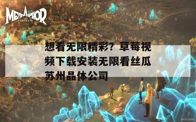 想看无限精彩？草莓视频下载安装无限看丝瓜苏州晶体公司