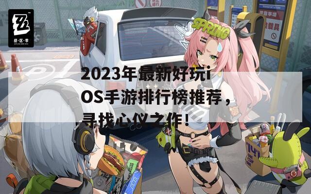 2023年最新好玩iOS手游排行榜推荐，寻找心仪之作！