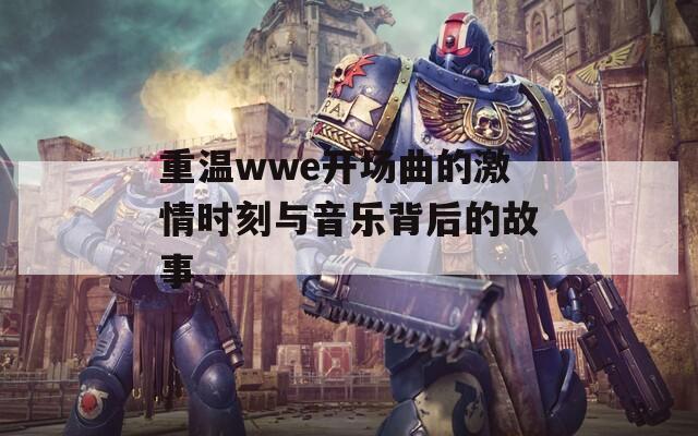 重温wwe开场曲的激情时刻与音乐背后的故事