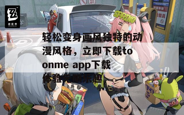 轻松变身画风独特的动漫风格，立即下载toonme app下载体验无限乐趣