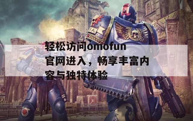 轻松访问omofun官网进入，畅享丰富内容与独特体验