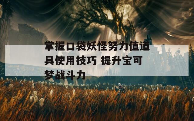 掌握口袋妖怪努力值道具使用技巧 提升宝可梦战斗力