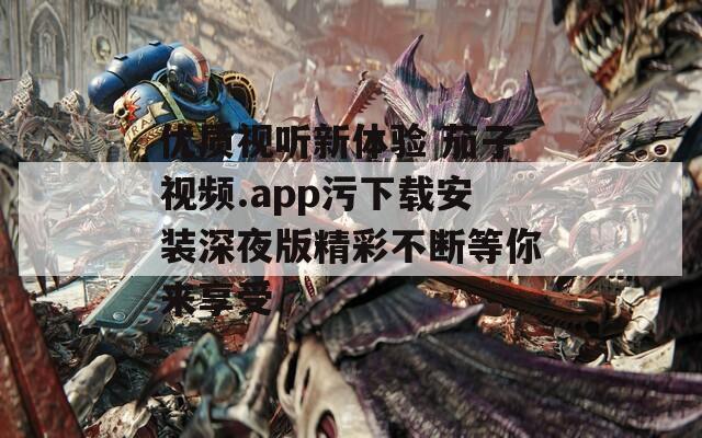 优质视听新体验 茄子视频.app污下载安装深夜版精彩不断等你来享受