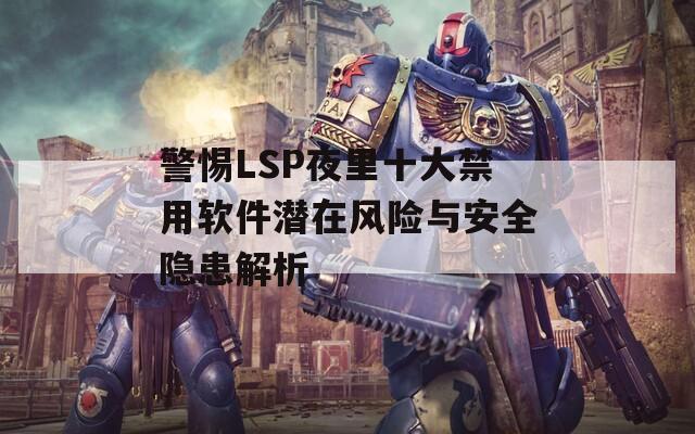 警惕LSP夜里十大禁用软件潜在风险与安全隐患解析