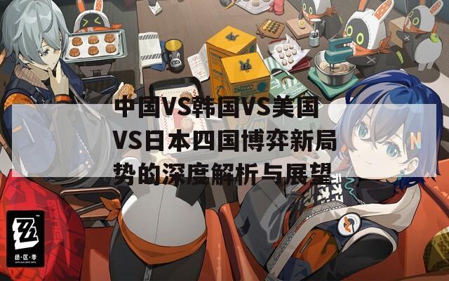 中国VS韩国VS美国VS日本四国博弈新局势的深度解析与展望