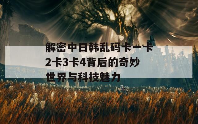 解密中日韩乱码卡一卡2卡3卡4背后的奇妙世界与科技魅力