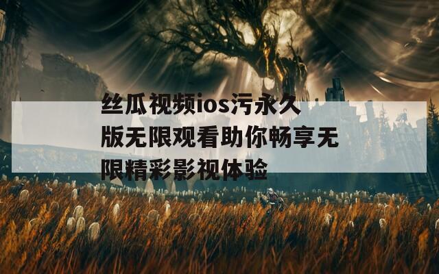 丝瓜视频ios污永久版无限观看助你畅享无限精彩影视体验