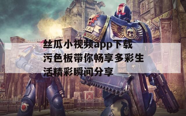 丝瓜小视频app下载污色板带你畅享多彩生活精彩瞬间分享