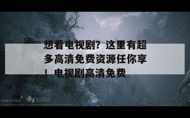 想看电视剧？这里有超多高清免费资源任你享！电视剧高清免费