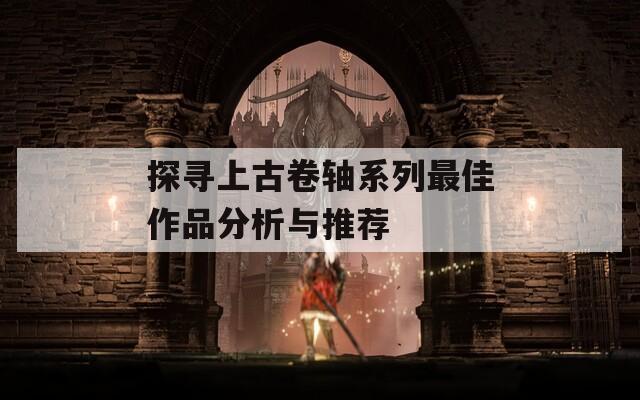 探寻上古卷轴系列最佳作品分析与推荐