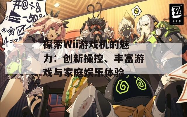 探索Wii游戏机的魅力：创新操控、丰富游戏与家庭娱乐体验