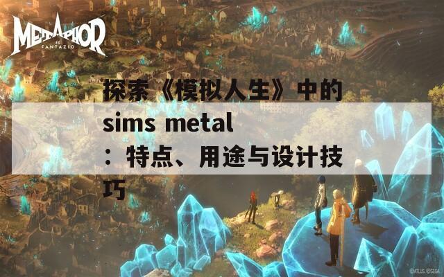 探索《模拟人生》中的sims metal：特点、用途与设计技巧