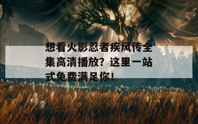 想看火影忍者疾风传全集高清播放？这里一站式免费满足你！