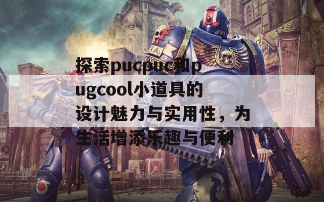 探索pucpuc和pugcool小道具的设计魅力与实用性，为生活增添乐趣与便利