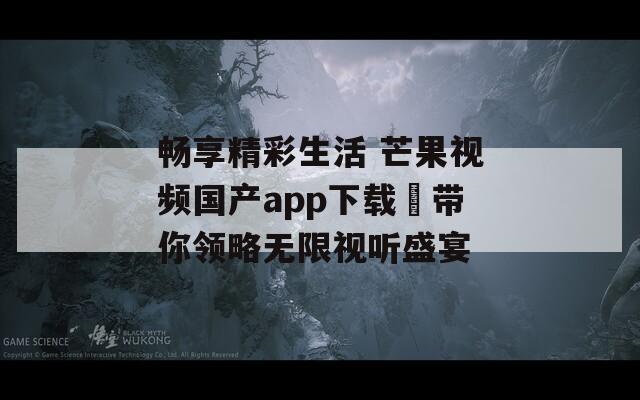 畅享精彩生活 芒果视频国产app下载汅带你领略无限视听盛宴