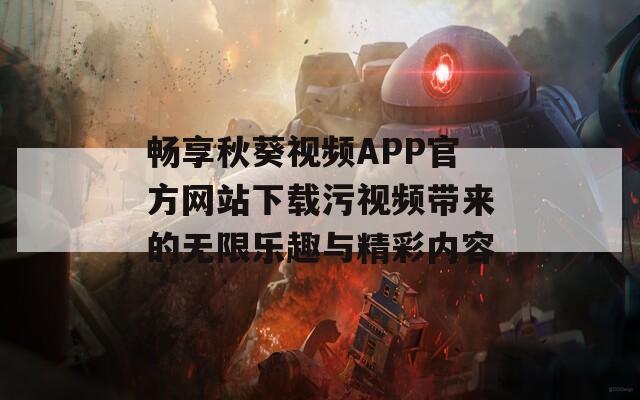 畅享秋葵视频APP官方网站下载污视频带来的无限乐趣与精彩内容