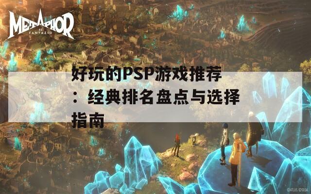 好玩的PSP游戏推荐：经典排名盘点与选择指南