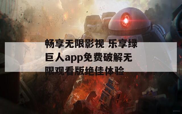 畅享无限影视 乐享绿巨人app免费破解无限观看版绝佳体验