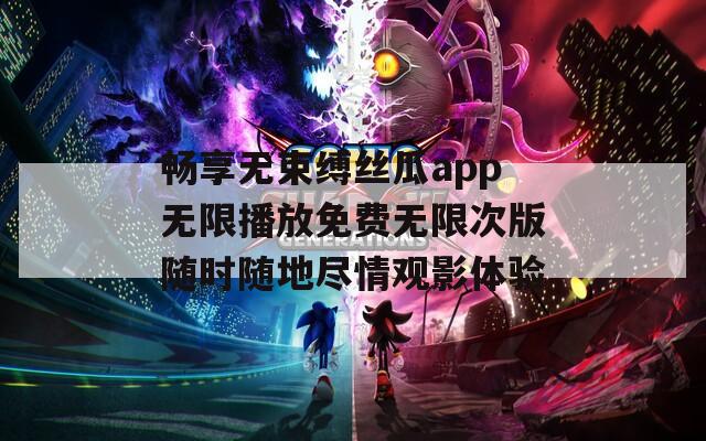 畅享无束缚丝瓜app无限播放免费无限次版随时随地尽情观影体验