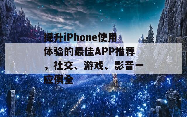 提升iPhone使用体验的最佳APP推荐，社交、游戏、影音一应俱全