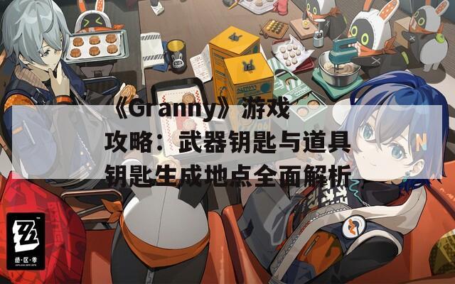 《Granny》游戏攻略：武器钥匙与道具钥匙生成地点全面解析