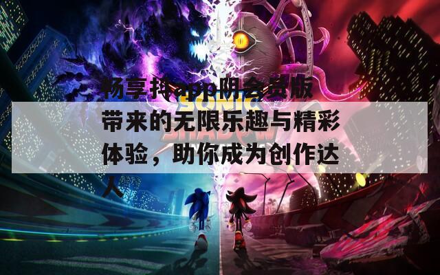 畅享抖app阴会员版带来的无限乐趣与精彩体验，助你成为创作达人