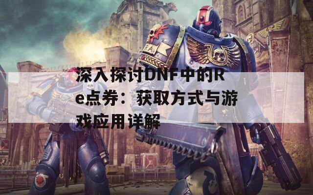 深入探讨DNF中的Re点券：获取方式与游戏应用详解