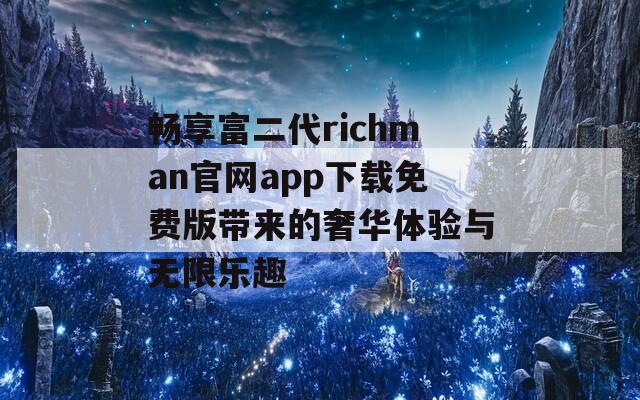 畅享富二代richman官网app下载免费版带来的奢华体验与无限乐趣