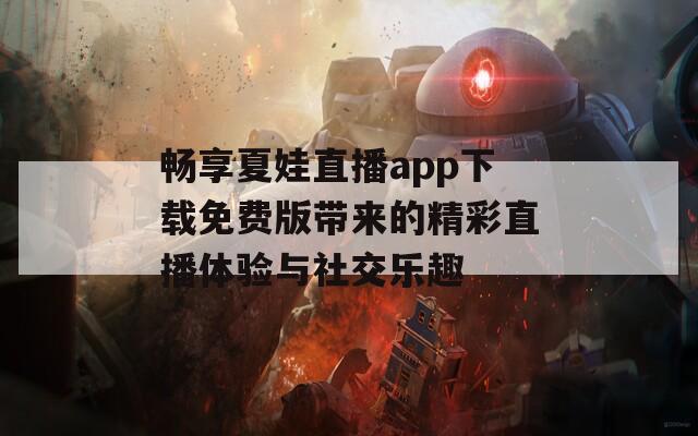 畅享夏娃直播app下载免费版带来的精彩直播体验与社交乐趣