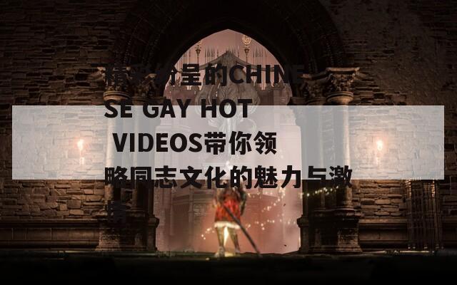 精彩纷呈的CHINESE GAY HOT VIDEOS带你领略同志文化的魅力与激情