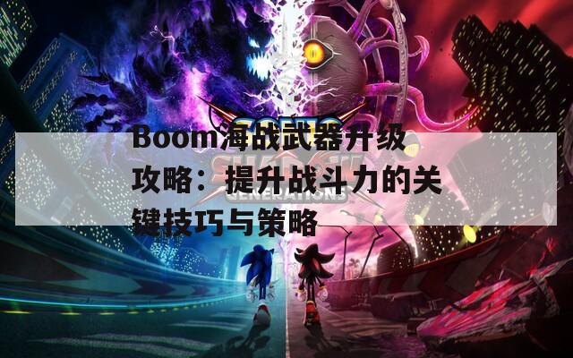 Boom海战武器升级攻略：提升战斗力的关键技巧与策略