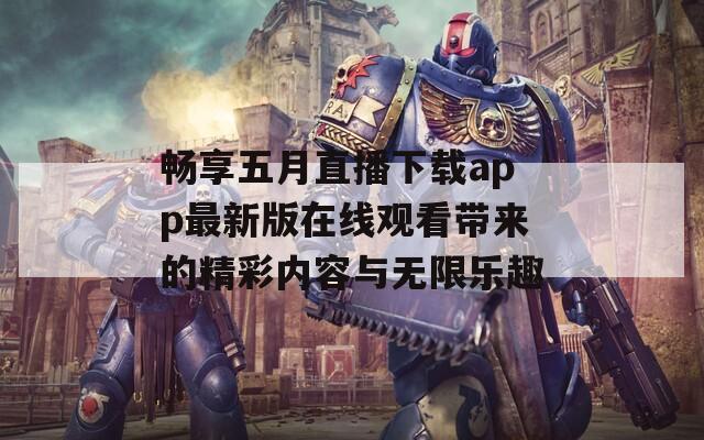 畅享五月直播下载app最新版在线观看带来的精彩内容与无限乐趣