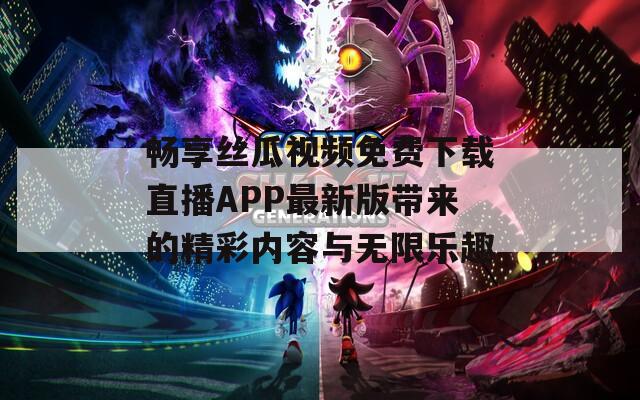 畅享丝瓜视频免费下载直播APP最新版带来的精彩内容与无限乐趣