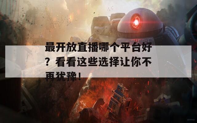 最开放直播哪个平台好？看看这些选择让你不再犹豫！