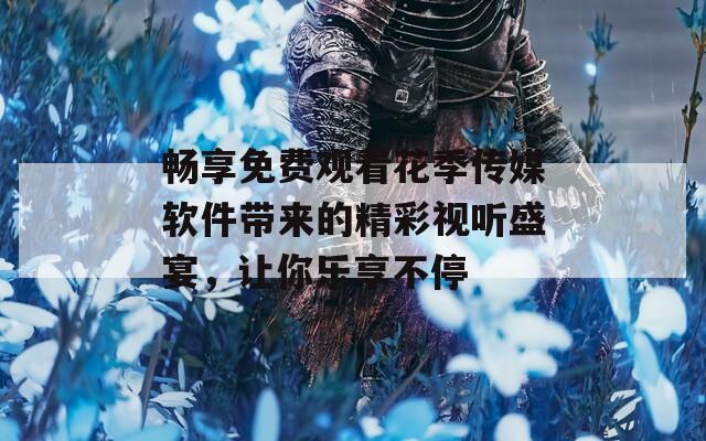 畅享免费观看花季传媒软件带来的精彩视听盛宴，让你乐享不停