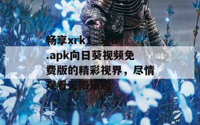 畅享xrk1_3_0.apk向日葵视频免费版的精彩视界，尽情观看无限乐趣