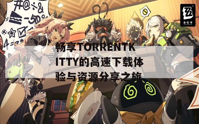 畅享TORRENTKITTY的高速下载体验与资源分享之旅