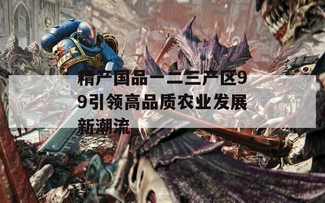 精产国品一二三产区99引领高品质农业发展新潮流