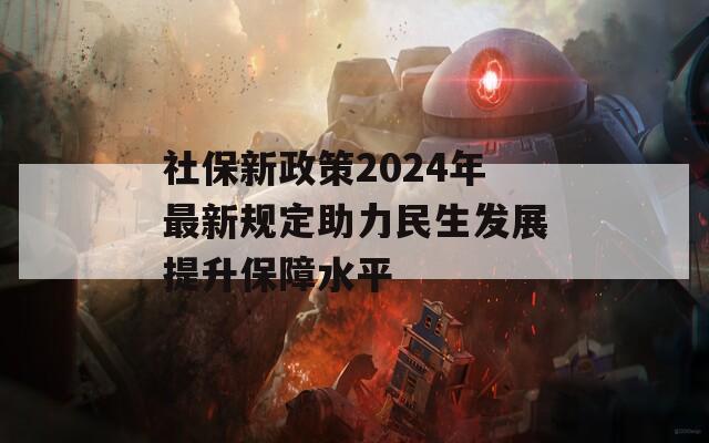 社保新政策2024年最新规定助力民生发展提升保障水平