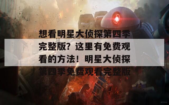 想看明星大侦探第四季完整版？这里有免费观看的方法！明星大侦探第四季免费观看完整版