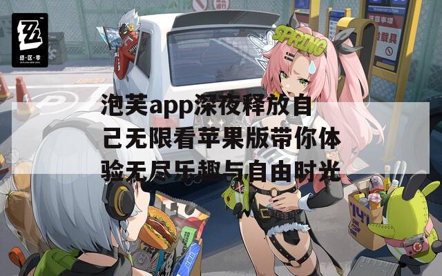 泡芙app深夜释放自己无限看苹果版带你体验无尽乐趣与自由时光